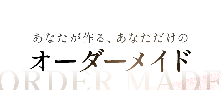 あなたが作る、あなただけのオーダーメイド