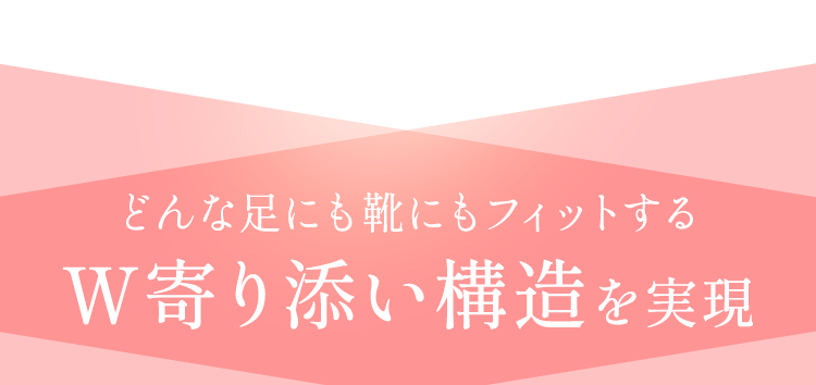 どんな足にも靴にもフィットするＷ寄り添い構造を実現
